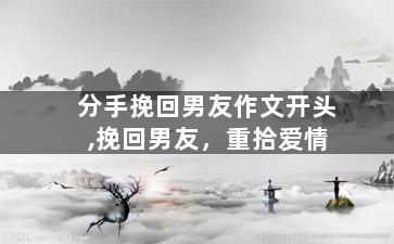 分手挽回男友作文开头,挽回男友，重拾爱情