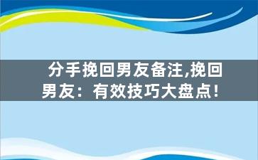 分手挽回男友备注,挽回男友：有效技巧大盘点！