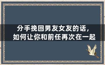 分手挽回男友女友的话，如何让你和前任再次在一起