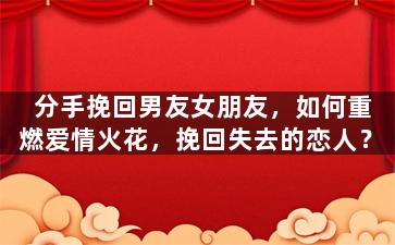 分手挽回男友女朋友，如何重燃爱情火花，挽回失去的恋人？