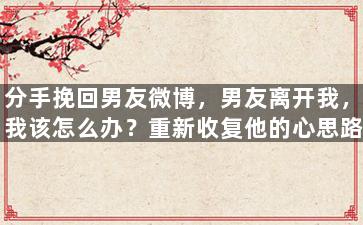 分手挽回男友微博，男友离开我，我该怎么办？重新收复他的心思路！