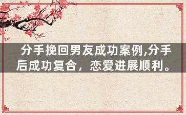 分手挽回男友成功案例,分手后成功复合，恋爱进展顺利。