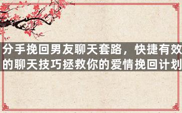 分手挽回男友聊天套路，快捷有效的聊天技巧拯救你的爱情挽回计划