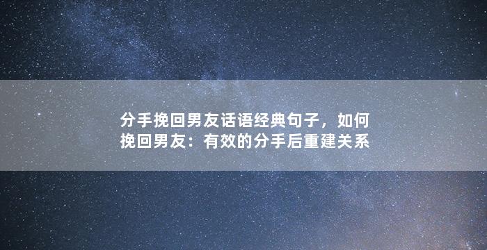 分手挽回男友话语经典句子，如何挽回男友：有效的分手后重建关系办法