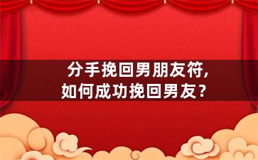 分手挽回男朋友符,如何成功挽回男友？