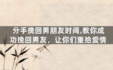 分手挽回男朋友时间,教你成功挽回男友，让你们重拾爱情