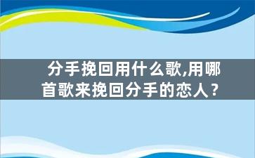 分手挽回用什么歌,用哪首歌来挽回分手的恋人？