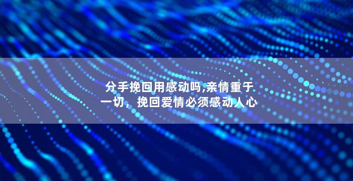 分手挽回用感动吗,亲情重于一切，挽回爱情必须感动人心