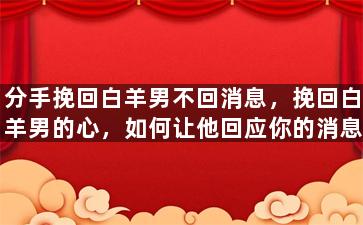 分手挽回白羊男不回消息，挽回白羊男的心，如何让他回应你的消息？