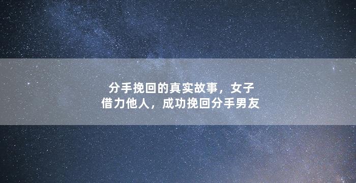 分手挽回的真实故事，女子借力他人，成功挽回分手男友