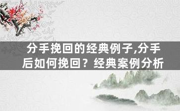 分手挽回的经典例子,分手后如何挽回？经典案例分析