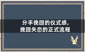 分手挽回的仪式感,挽回失恋的正式流程