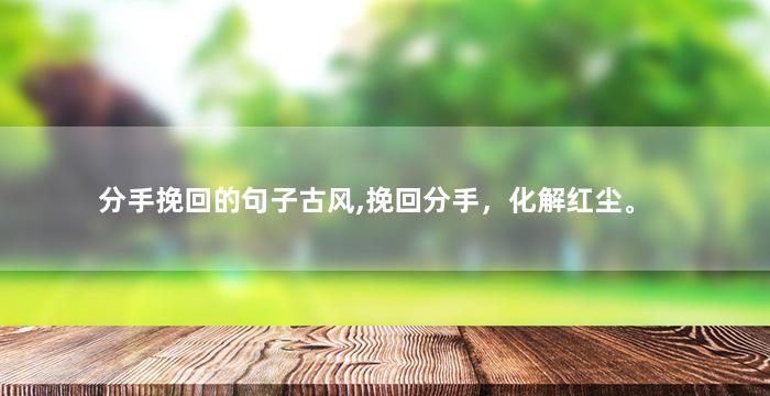 分手挽回的句子古风,挽回分手，化解红尘。