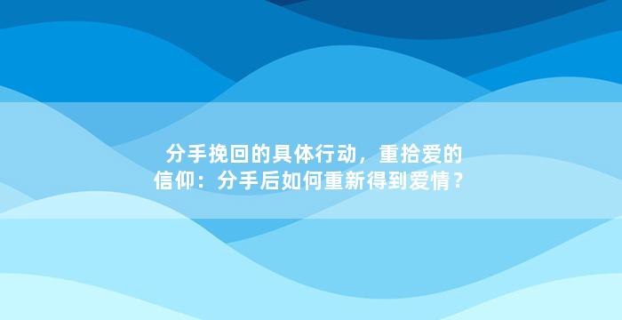 分手挽回的具体行动，重拾爱的信仰：分手后如何重新得到爱情？