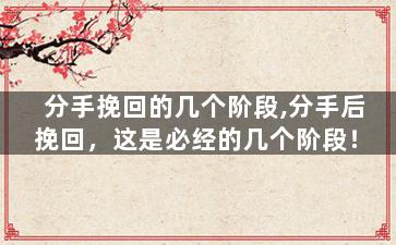 分手挽回的几个阶段,分手后挽回，这是必经的几个阶段！