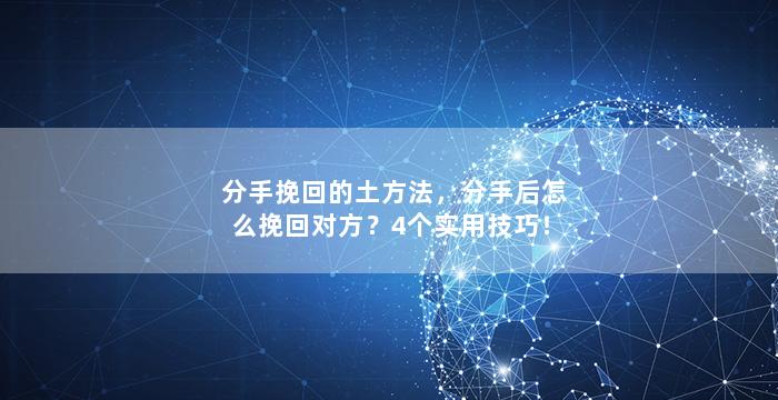 分手挽回的土方法，分手后怎么挽回对方？4个实用技巧！