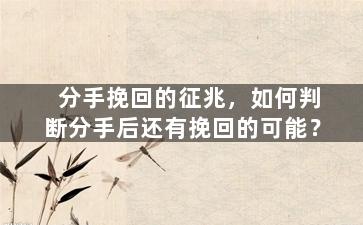 分手挽回的征兆，如何判断分手后还有挽回的可能？