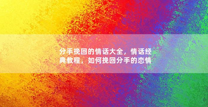 分手挽回的情话大全，情话经典教程，如何挽回分手的恋情