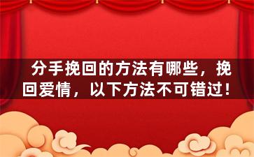 分手挽回的方法有哪些，挽回爱情，以下方法不可错过！