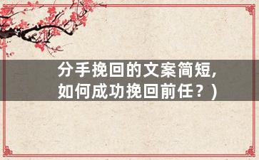 分手挽回的文案简短,如何成功挽回前任？)