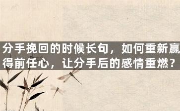 分手挽回的时候长句，如何重新赢得前任心，让分手后的感情重燃？