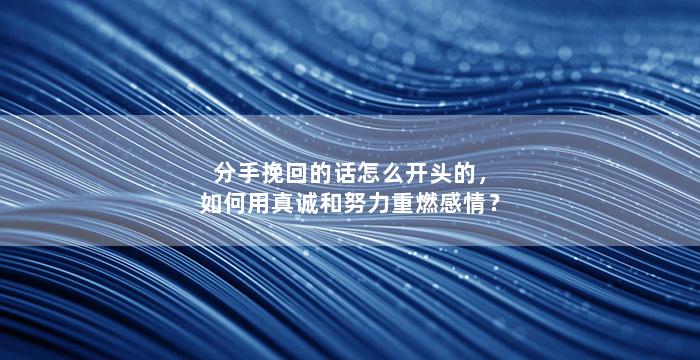 分手挽回的话怎么开头的，如何用真诚和努力重燃感情？