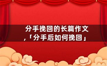 分手挽回的长篇作文,「分手后如何挽回」