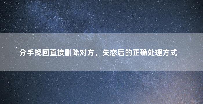 分手挽回直接删除对方，失恋后的正确处理方式
