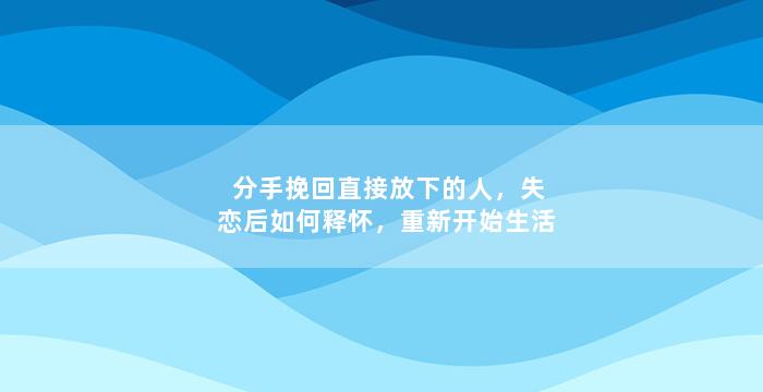 分手挽回直接放下的人，失恋后如何释怀，重新开始生活
