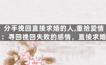分手挽回直接求婚的人,重拾爱情：寻回挽回失败的感情，直接求婚！