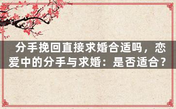 分手挽回直接求婚合适吗，恋爱中的分手与求婚：是否适合？