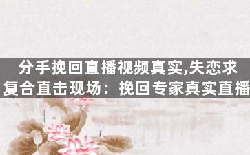 分手挽回直播视频真实,失恋求复合直击现场：挽回专家真实直播