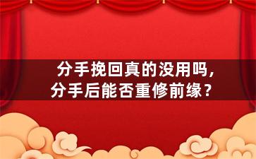 分手挽回真的没用吗,分手后能否重修前缘？