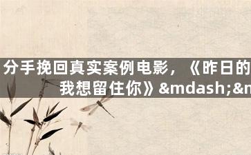 分手挽回真实案例电影，《昨日的我想留住你》——分手后如何重拾爱情