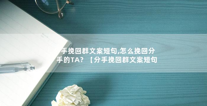 分手挽回群文案短句,怎么挽回分手的TA？【分手挽回群文案短句】