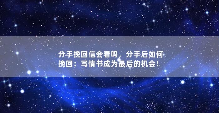 分手挽回信会看吗，分手后如何挽回：写情书成为最后的机会！