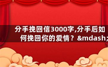 分手挽回信3000字,分手后如何挽回你的爱情？——重写标题：挽回爱情指南