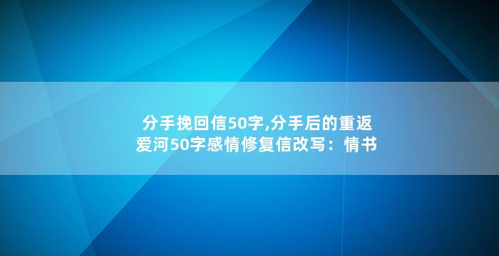 分手挽回信50字,分手后的重返爱河50字感情修复信改写：情书挽回，重回爱河)