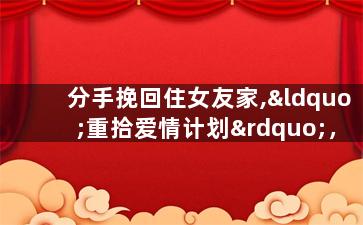 分手挽回住女友家,“重拾爱情计划”，寻回女友芳心
