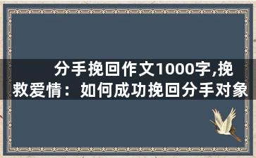 分手挽回作文1000字,挽救爱情：如何成功挽回分手对象