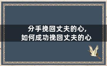 分手挽回丈夫的心,如何成功挽回丈夫的心