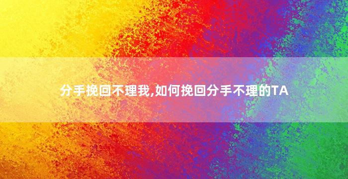 分手挽回不理我,如何挽回分手不理的TA