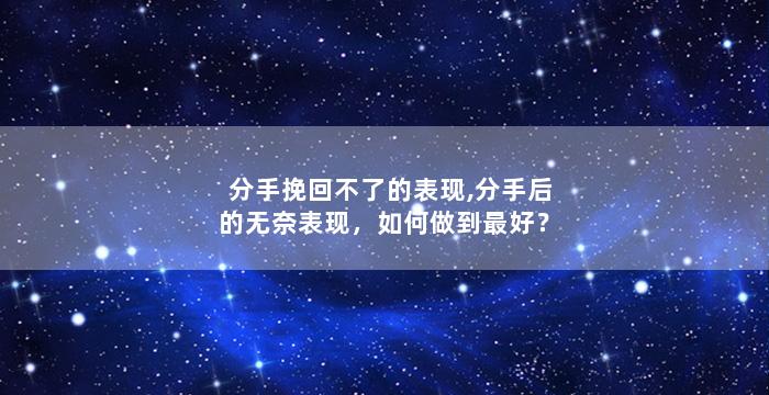 分手挽回不了的表现,分手后的无奈表现，如何做到最好？