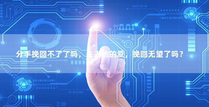 分手挽回不了了吗，失去他的爱，挽回无望了吗？