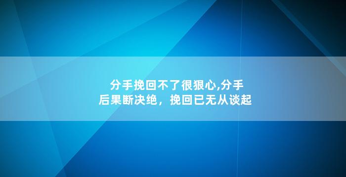 分手挽回不了很狠心,分手后果断决绝，挽回已无从谈起
