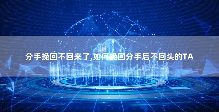 分手挽回不回来了,如何挽回分手后不回头的TA
