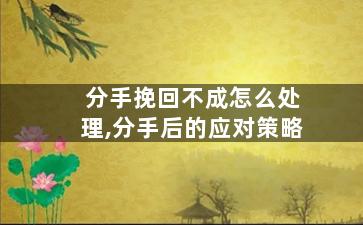 分手挽回不成怎么处理,分手后的应对策略