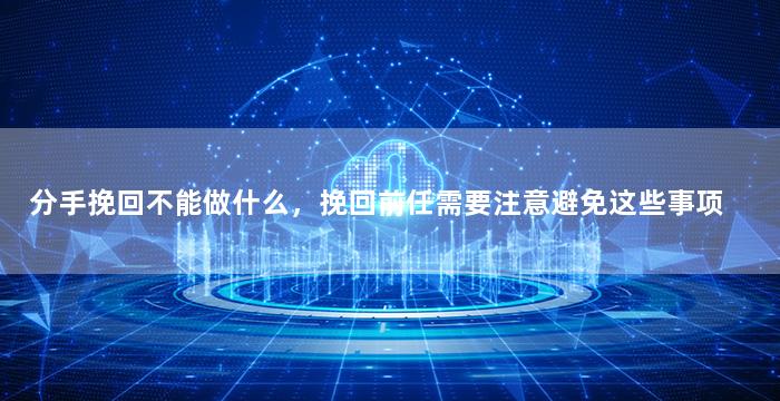 分手挽回不能做什么，挽回前任需要注意避免这些事项