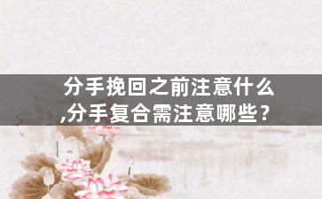 分手挽回之前注意什么,分手复合需注意哪些？