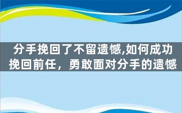 分手挽回了不留遗憾,如何成功挽回前任，勇敢面对分手的遗憾
